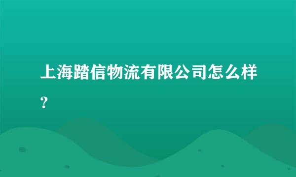 上海踏信物流有限公司怎么样？