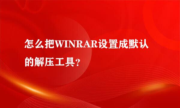 怎么把WINRAR设置成默认的解压工具？