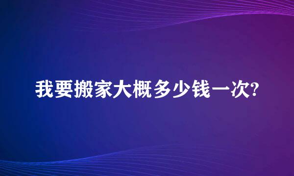 我要搬家大概多少钱一次?