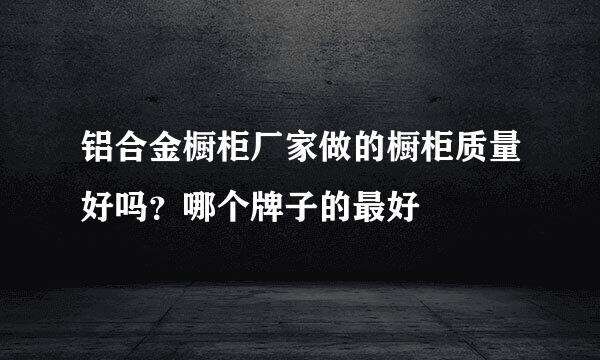 铝合金橱柜厂家做的橱柜质量好吗？哪个牌子的最好