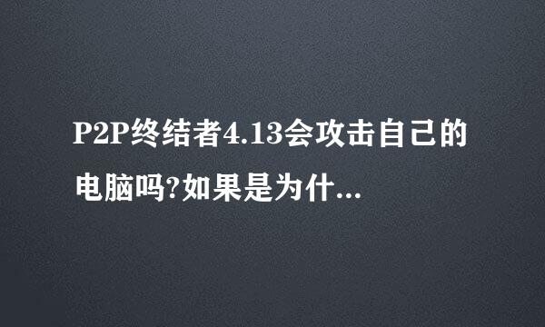 P2P终结者4.13会攻击自己的电脑吗?如果是为什么?大神们帮帮忙