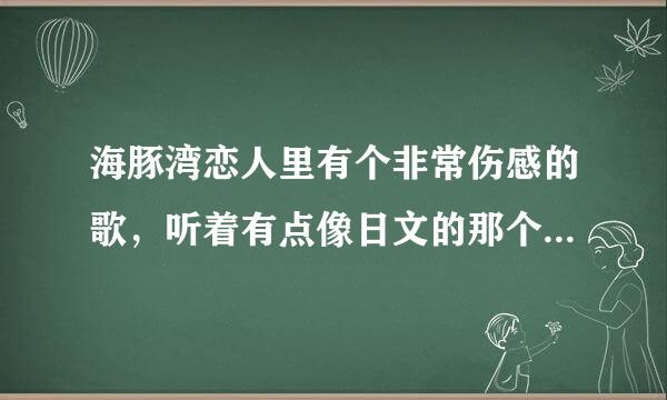 海豚湾恋人里有个非常伤感的歌，听着有点像日文的那个叫什么歌阿？？？