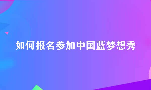 如何报名参加中国蓝梦想秀