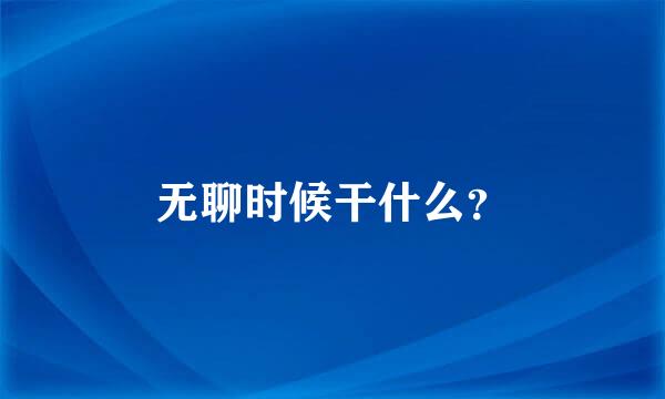 无聊时候干什么？