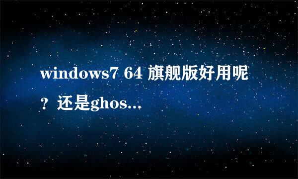 windows7 64 旗舰版好用呢？还是ghost版本的好用呢？