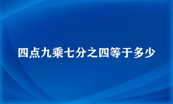 四点九乘七分之四等于多少