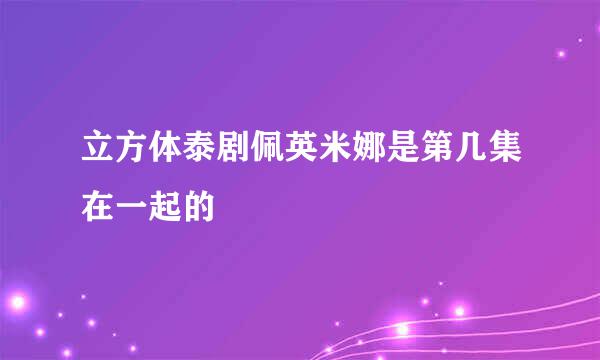 立方体泰剧佩英米娜是第几集在一起的