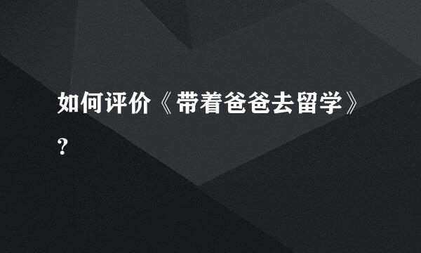 如何评价《带着爸爸去留学》？