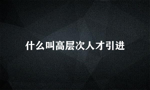 什么叫高层次人才引进