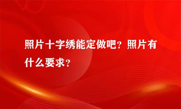 照片十字绣能定做吧？照片有什么要求？