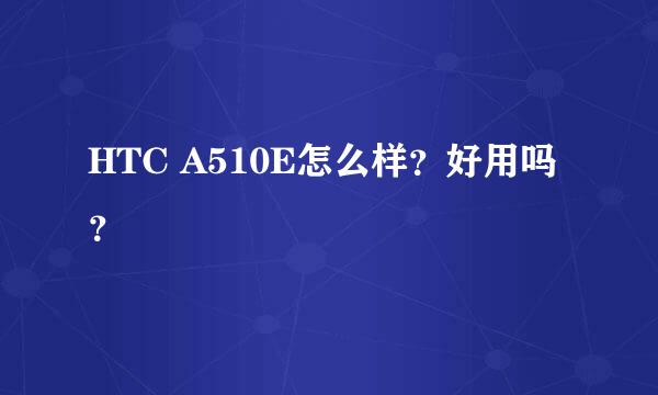 HTC A510E怎么样？好用吗？