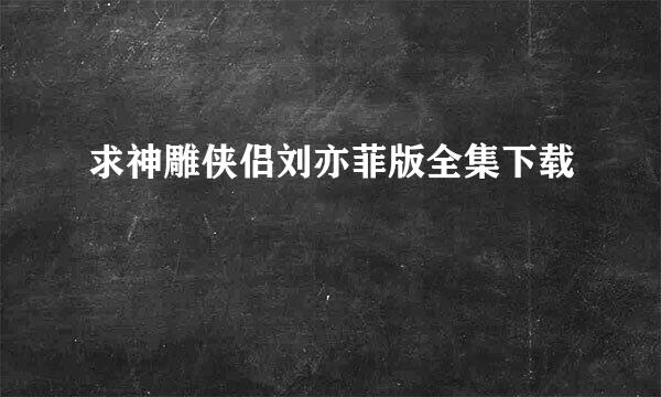 求神雕侠侣刘亦菲版全集下载