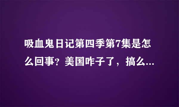 吸血鬼日记第四季第7集是怎么回事？美国咋子了，搞么子？？？？？