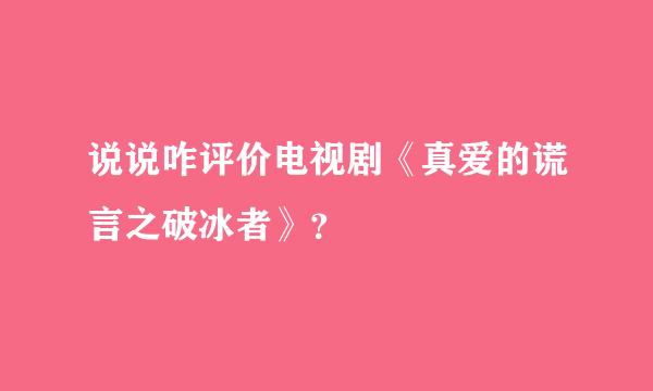 说说咋评价电视剧《真爱的谎言之破冰者》？