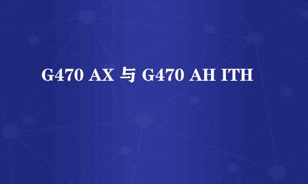 G470 AX 与 G470 AH ITH