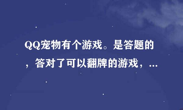 QQ宠物有个游戏。是答题的，答对了可以翻牌的游戏，叫嘛来着？就是先答题，过关之后可以翻牌，有粉钻奖励的