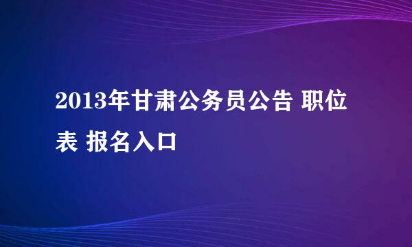 2013年甘肃公务员公告 职位表 报名入口