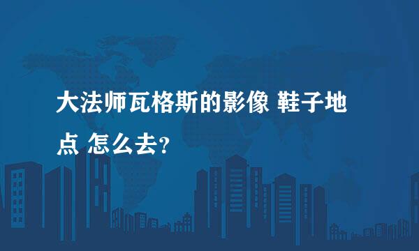 大法师瓦格斯的影像 鞋子地点 怎么去？