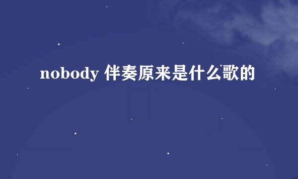 nobody 伴奏原来是什么歌的