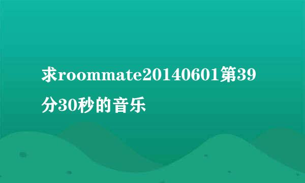 求roommate20140601第39分30秒的音乐