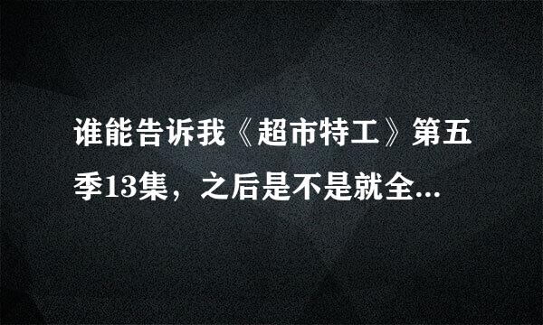 谁能告诉我《超市特工》第五季13集，之后是不是就全部结束了。还会不会有第六季？