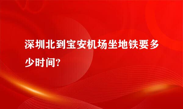 深圳北到宝安机场坐地铁要多少时间?