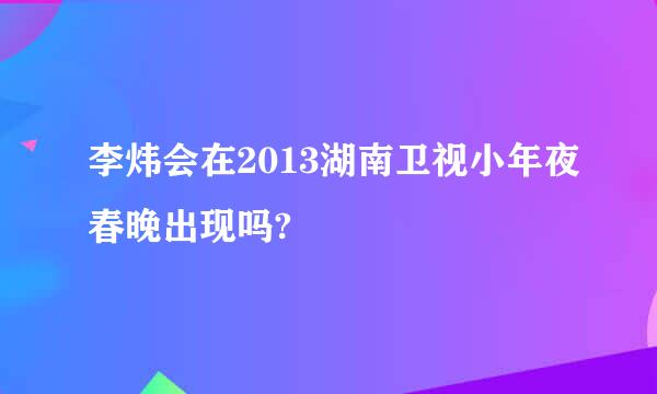 李炜会在2013湖南卫视小年夜春晚出现吗?