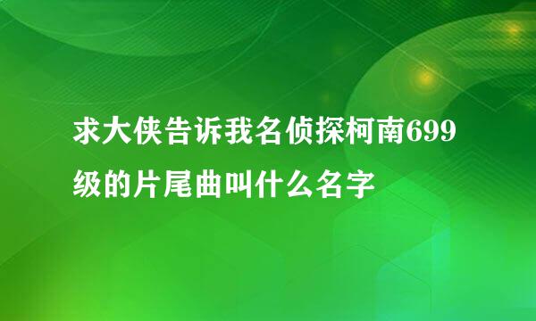 求大侠告诉我名侦探柯南699级的片尾曲叫什么名字