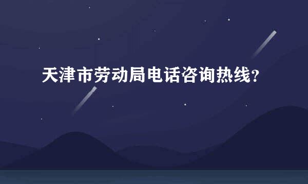 天津市劳动局电话咨询热线？