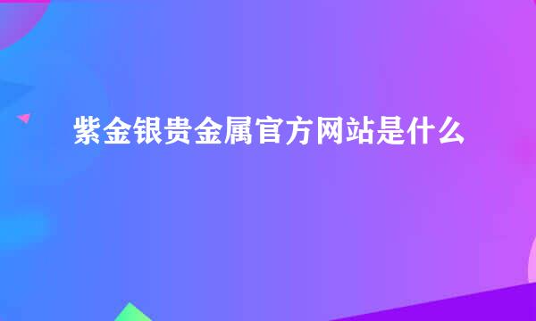 紫金银贵金属官方网站是什么