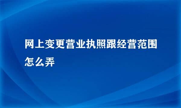 网上变更营业执照跟经营范围怎么弄