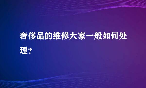 奢侈品的维修大家一般如何处理？