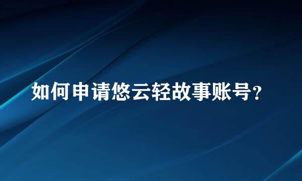 如何申请悠云轻故事账号？