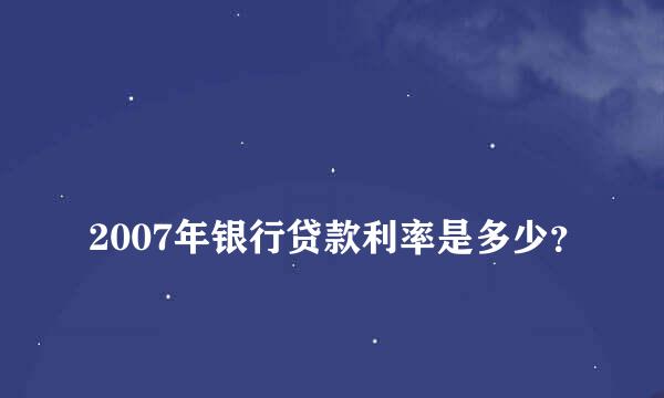 
2007年银行贷款利率是多少？
