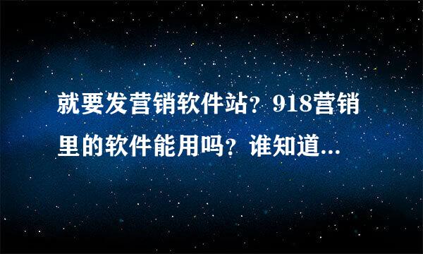 就要发营销软件站？918营销里的软件能用吗？谁知道啊？是不是骗子