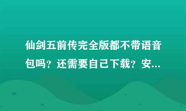 仙剑五前传完全版都不带语音包吗？还需要自己下载？安装后的最高版本是多少？