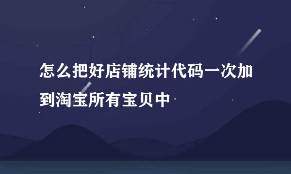 怎么把好店铺统计代码一次加到淘宝所有宝贝中