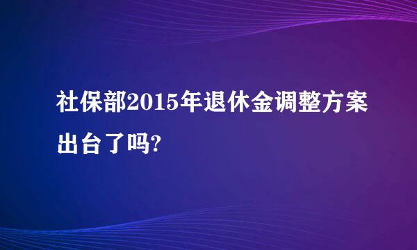 社保部2015年退休金调整方案出台了吗?