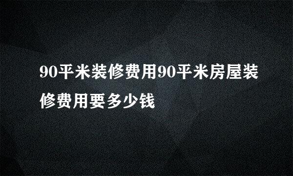 90平米装修费用90平米房屋装修费用要多少钱