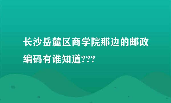 长沙岳麓区商学院那边的邮政编码有谁知道???