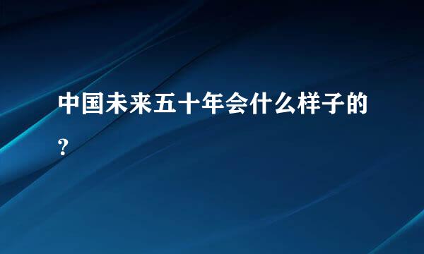 中国未来五十年会什么样子的？