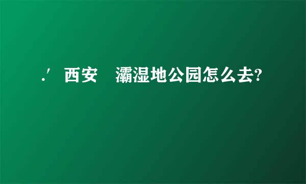 .′西安浐灞湿地公园怎么去?