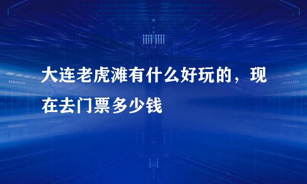 大连老虎滩有什么好玩的，现在去门票多少钱