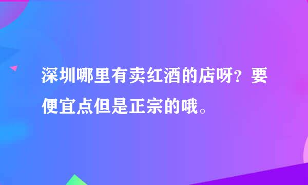 深圳哪里有卖红酒的店呀？要便宜点但是正宗的哦。