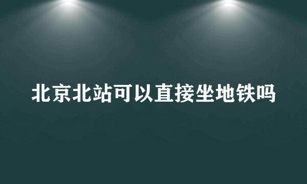 北京北站可以直接坐地铁吗