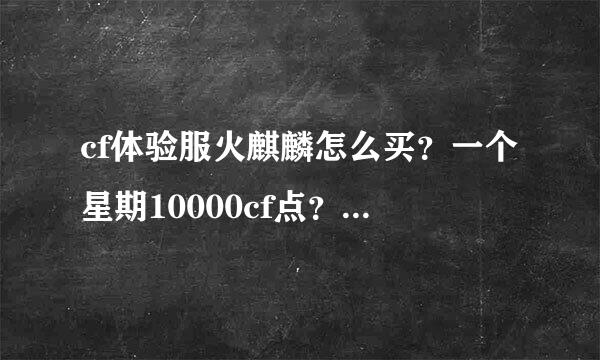 cf体验服火麒麟怎么买？一个星期10000cf点？两个星期是不是20000了啊？