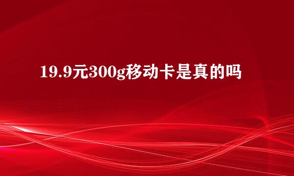 19.9元300g移动卡是真的吗