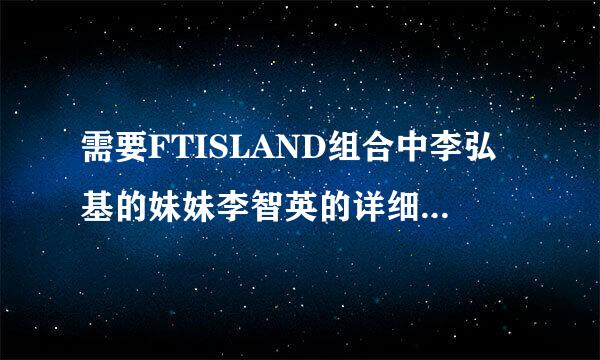 需要FTISLAND组合中李弘基的妹妹李智英的详细资料 。谢谢 。