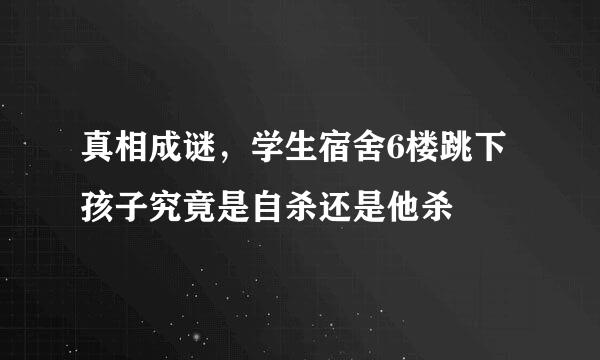 真相成谜，学生宿舍6楼跳下 孩子究竟是自杀还是他杀