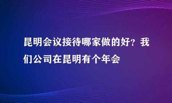 昆明会议接待哪家做的好？我们公司在昆明有个年会